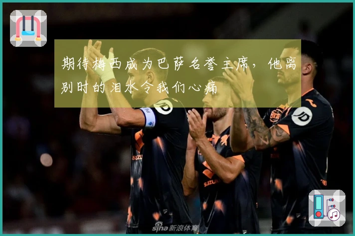 期待梅西成为巴萨名誉主席，他离别时的泪水令我们心痛