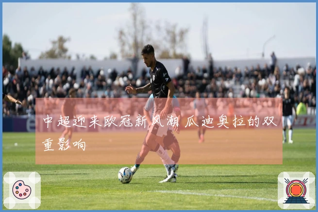 中超迎来欧冠新风潮 瓜迪奥拉的双重影响