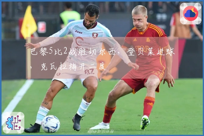 巴黎5比2战胜切尔西，登贝莱进球，克瓦拉梅开二度