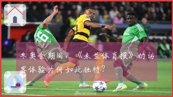 冬奥会期间，《米兰体育报》的访客体验为何如此独特？