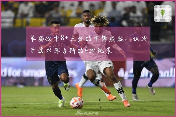 单场投中8+三分的中锋成就，仅次于波尔津吉斯的4次纪录