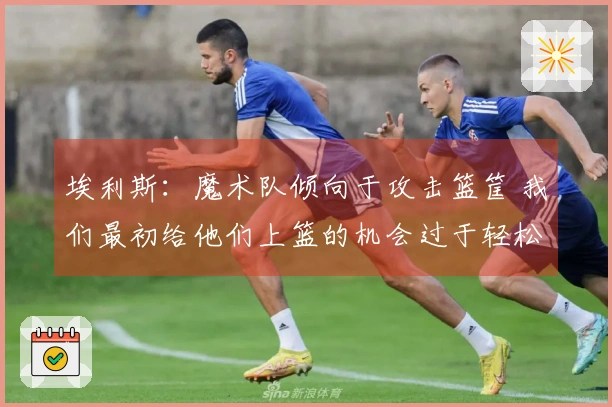 埃利斯:魔术队倾向于攻击篮筐 我们最初给他们上篮的机会过于轻松