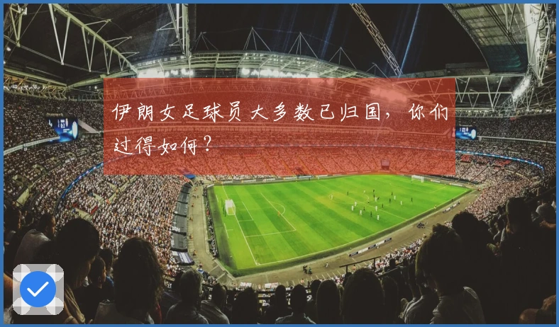 伊朗女足球员大多数已归国，你们过得如何？