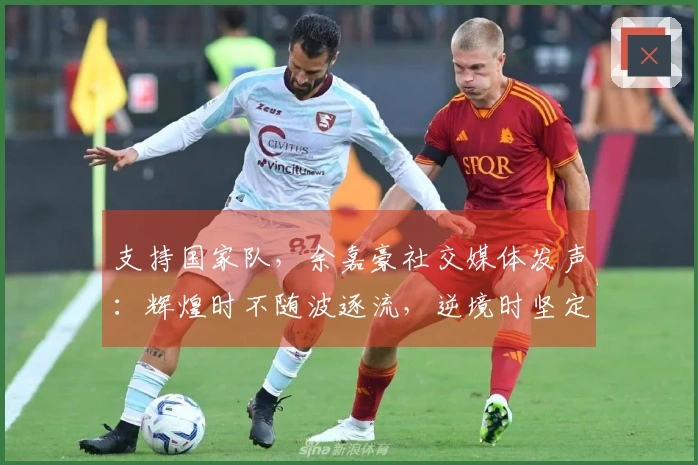 支持国家队，余嘉豪社交媒体发声：辉煌时不随波逐流，逆境时坚定不离弃