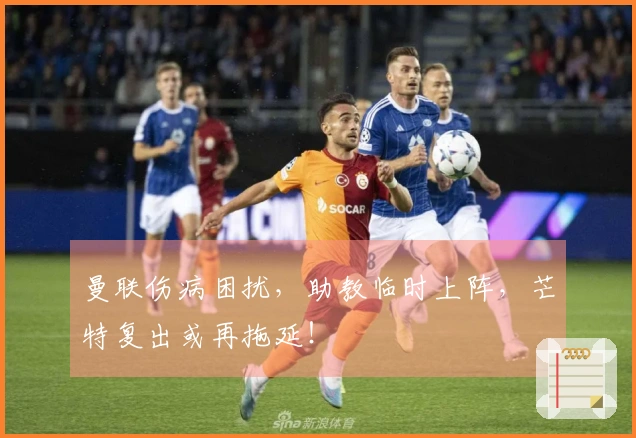 曼联伤病困扰，助教临时上阵，芒特复出或再拖延！