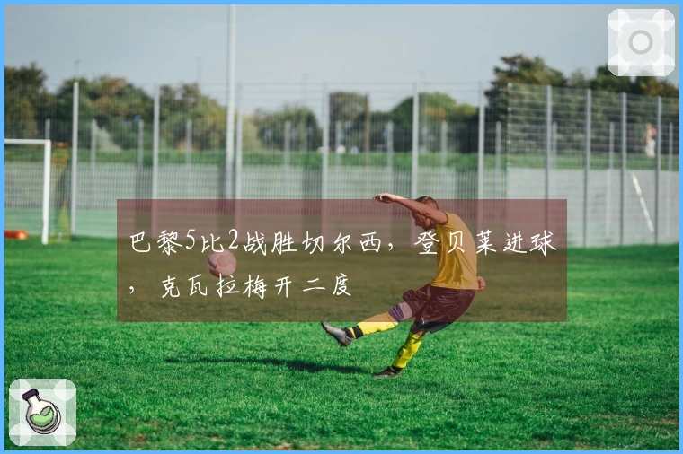 巴黎5比2战胜切尔西，登贝莱进球，克瓦拉梅开二度