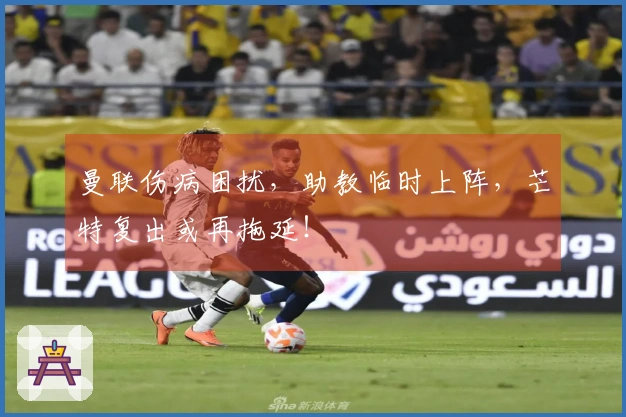 曼联伤病困扰，助教临时上阵，芒特复出或再拖延！