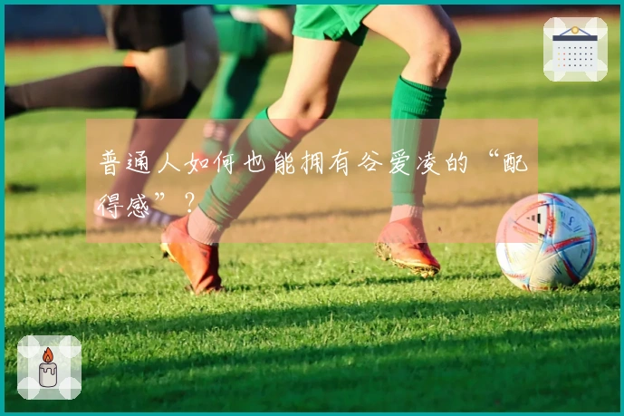 普通人如何也能拥有谷爱凌的“配得感”？