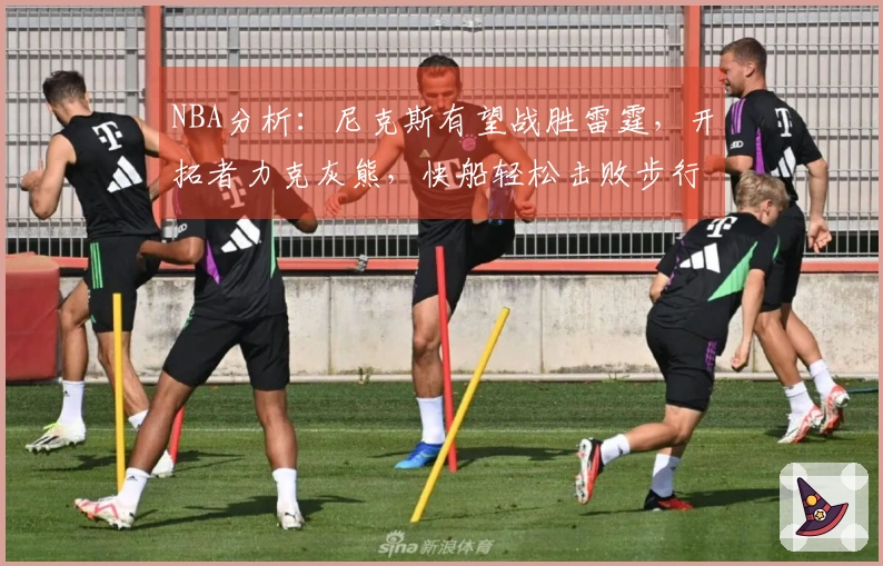 NBA分析：尼克斯有望战胜雷霆，开拓者力克灰熊，快船轻松击败步行者