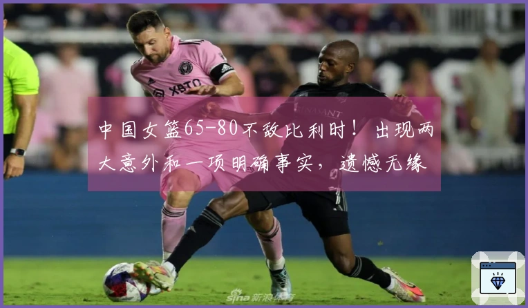中国女篮65-80不敌比利时！出现两大意外和一项明确事实，遗憾无缘小组第一
