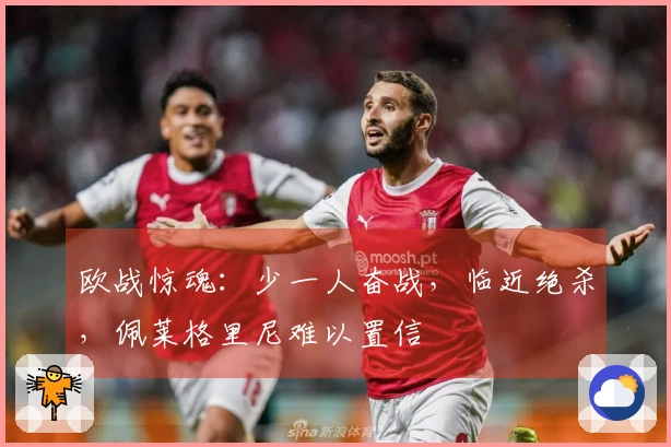 欧战惊魂：少一人奋战，临近绝杀，佩莱格里尼难以置信