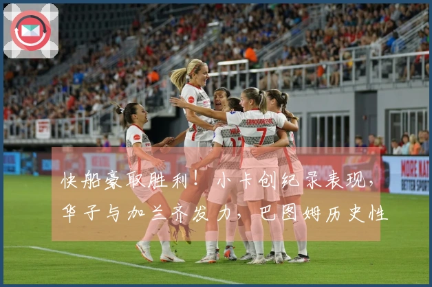 快船豪取胜利！小卡创纪录表现，华子与加兰齐发力，巴图姆历史性超越科比