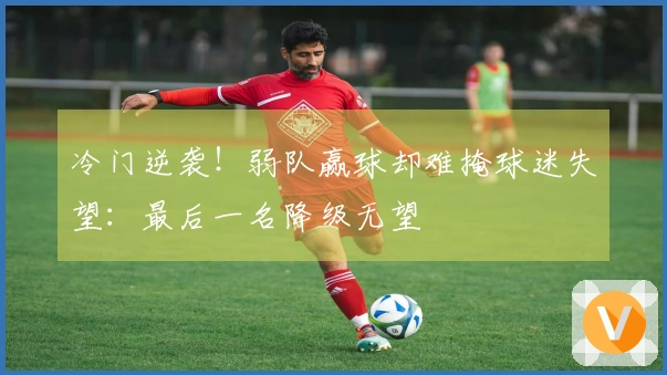 冷门逆袭！弱队赢球却难掩球迷失望：最后一名降级无望