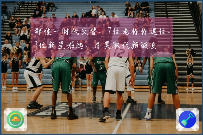 邵佳一时代交替，7位老将将退位，3位新星崛起，李昊取代颜骏凌