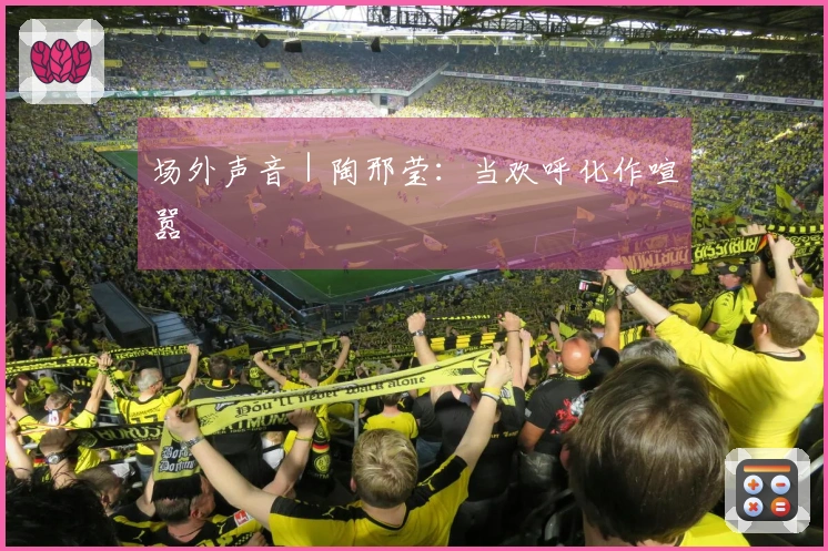 场外声音｜陶邢莹：当欢呼化作喧嚣