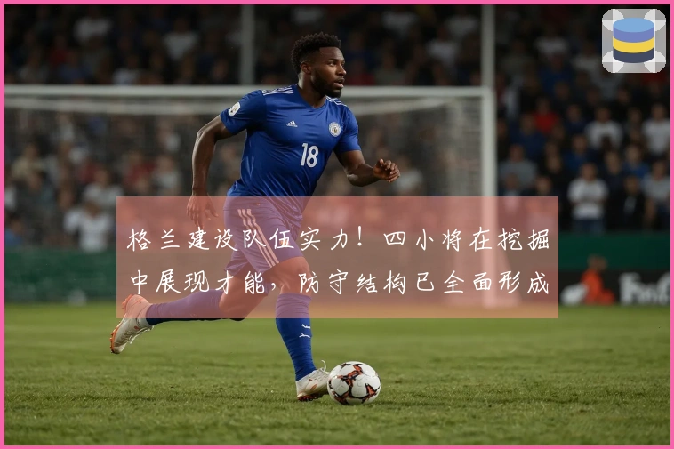 格兰建设队伍实力！四小将在挖掘中展现才能，防守结构已全面形成