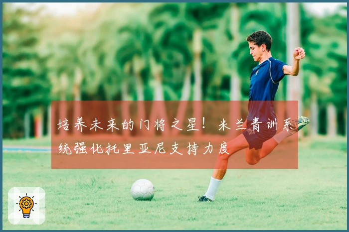 培养未来的门将之星！米兰青训系统强化托里亚尼支持力度