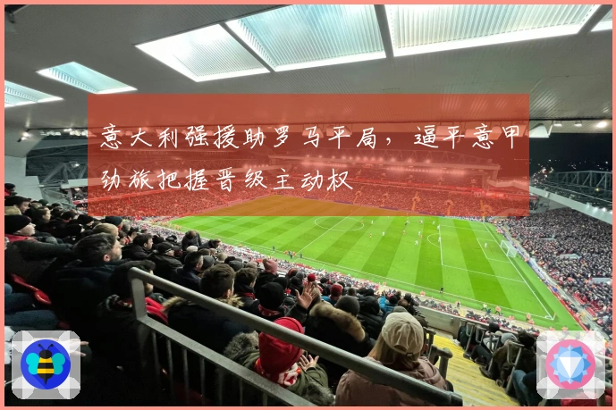 意大利强援助罗马平局，逼平意甲劲旅把握晋级主动权