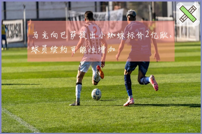 马竞向巴萨提出小蜘蛛标价2亿欧，球员续约可能性增加