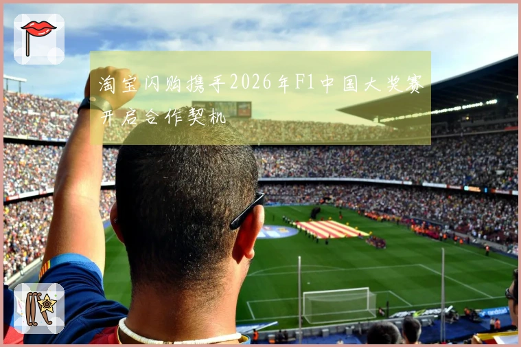 淘宝闪购携手2026年F1中国大奖赛开启合作契机