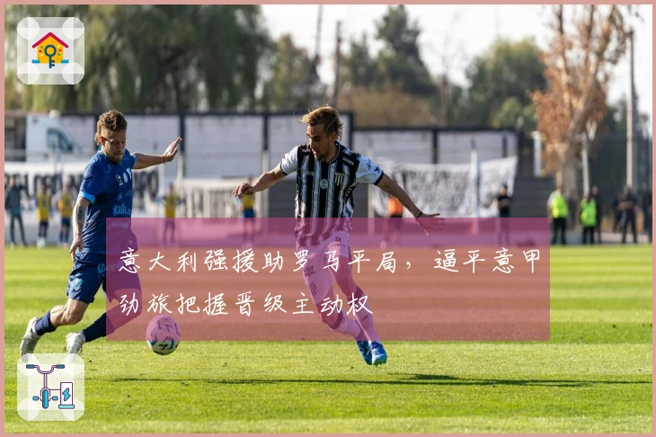 意大利强援助罗马平局，逼平意甲劲旅把握晋级主动权