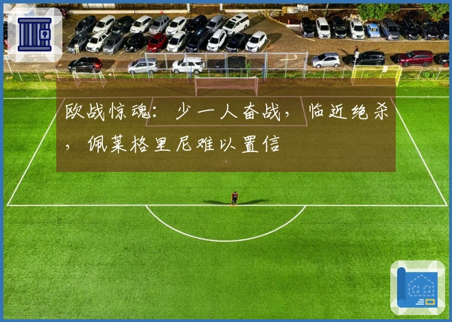 欧战惊魂：少一人奋战，临近绝杀，佩莱格里尼难以置信