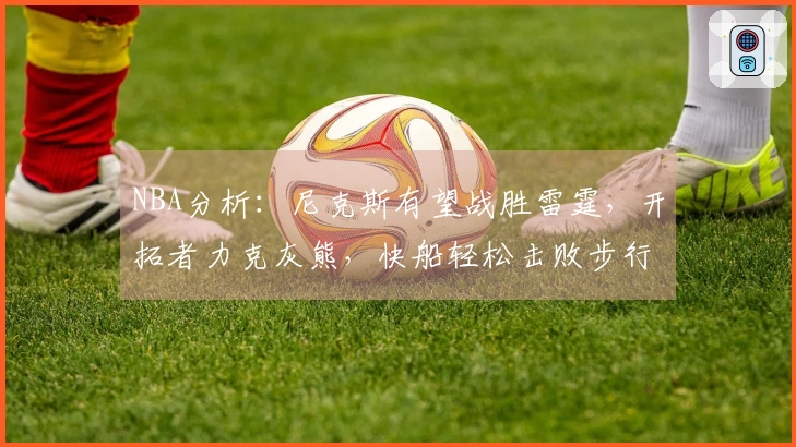 NBA分析：尼克斯有望战胜雷霆，开拓者力克灰熊，快船轻松击败步行者