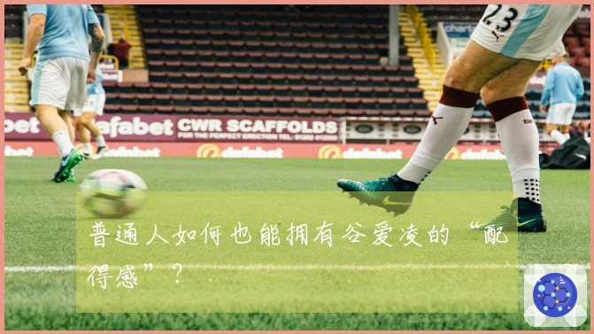 普通人如何也能拥有谷爱凌的“配得感”？