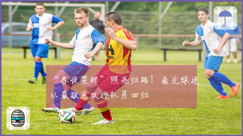 “春夜星辉”照亮归路！南充球迷以最敬意欢迎队员回归